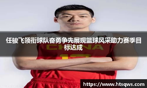 任骏飞领衔球队奋勇争先展现篮球风采助力赛季目标达成