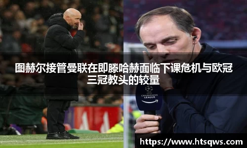 图赫尔接管曼联在即滕哈赫面临下课危机与欧冠三冠教头的较量